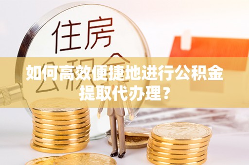玛曲如何高效便捷地进行公积金提取代办理？