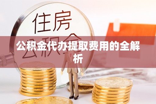 玛曲公积金代办提取费用的全解析