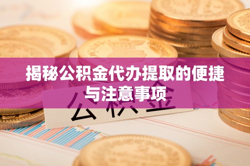 玛曲揭秘公积金代办提取的便捷与注意事项