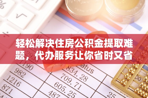 玛曲轻松解决住房公积金提取难题，代办服务让你省时又省心