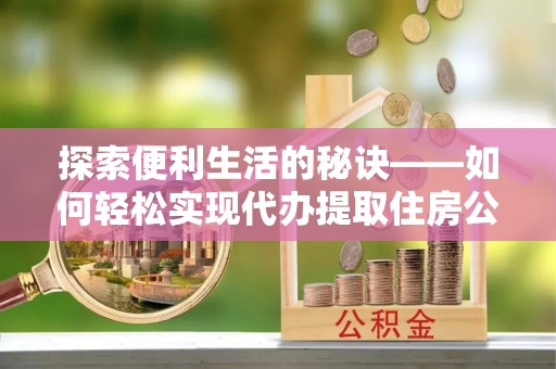 玛曲探索便利生活的秘诀——如何轻松实现代办提取住房公积金