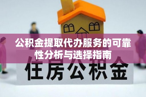 玛曲公积金提取代办服务的可靠性分析与选择指南