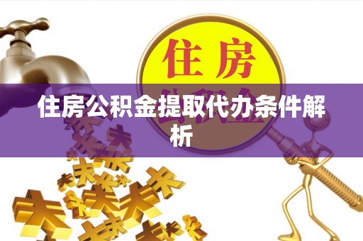 玛曲住房公积金提取代办条件解析