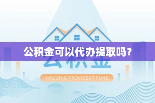 玛曲公积金可以代办提取吗？