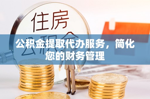 玛曲公积金提取代办服务，简化您的财务管理