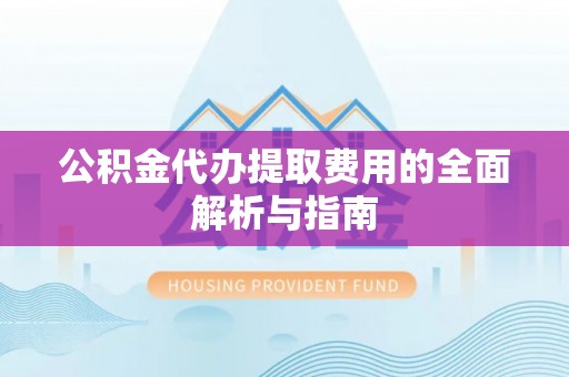 玛曲公积金代办提取费用的全面解析与指南