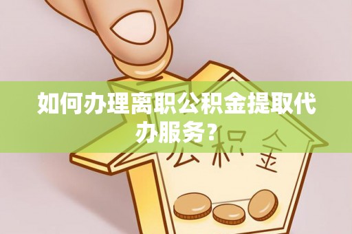 玛曲如何办理离职公积金提取代办服务？
