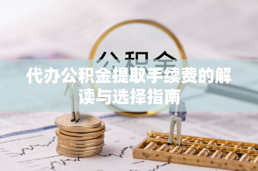 玛曲代办公积金提取手续费的解读与选择指南
