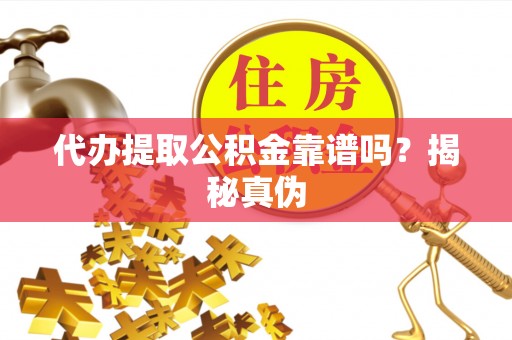 玛曲代办提取公积金靠谱吗？揭秘真伪