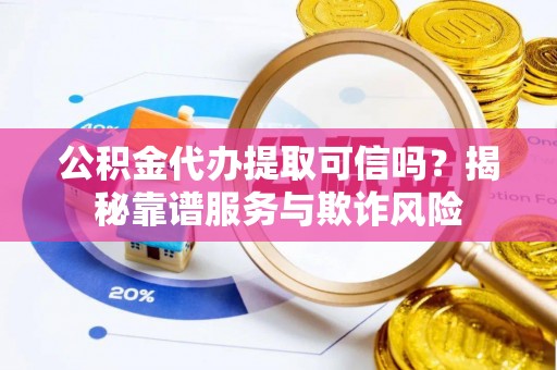 玛曲公积金代办提取可信吗？揭秘靠谱服务与欺诈风险