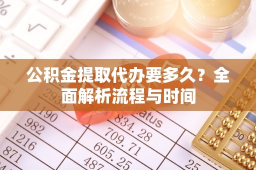玛曲公积金提取代办要多久？全面解析流程与时间
