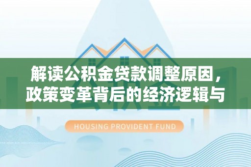玛曲解读公积金贷款调整原因，政策变革背后的经济逻辑与民生影响
