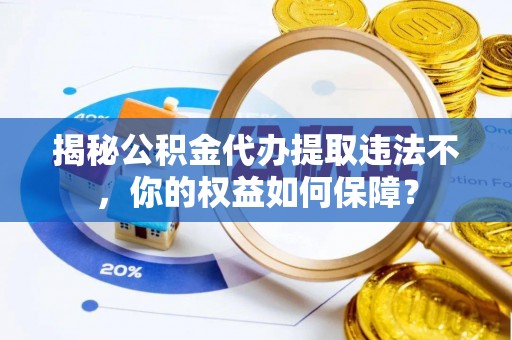 玛曲揭秘公积金代办提取违法不，你的权益如何保障？