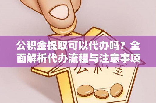 玛曲公积金提取可以代办吗？全面解析代办流程与注意事项