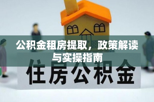 玛曲公积金租房提取，政策解读与实操指南