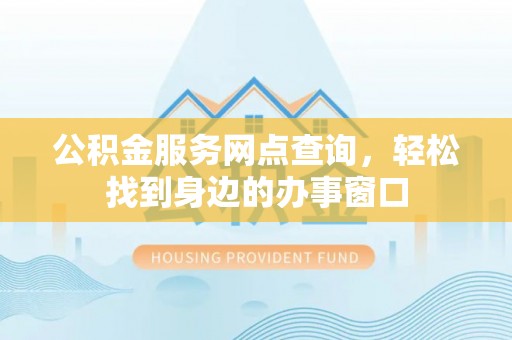 玛曲公积金服务网点查询，轻松找到身边的办事窗口